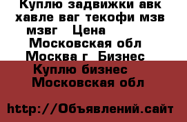 Куплю задвижки авк хавле ваг текофи мзв мзвг › Цена ­ 9 999 - Московская обл., Москва г. Бизнес » Куплю бизнес   . Московская обл.